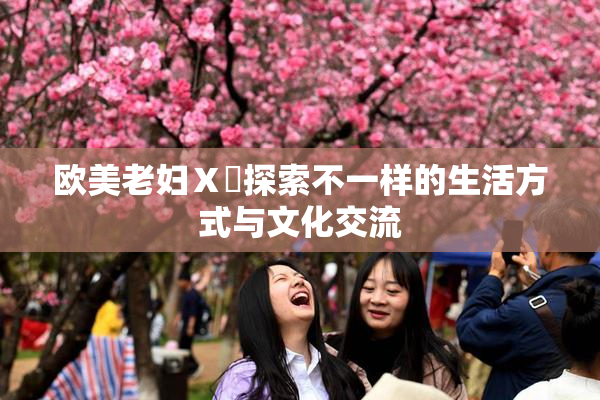 欧美老妇Ⅹ乄探索不一样的生活方式与文化交流
