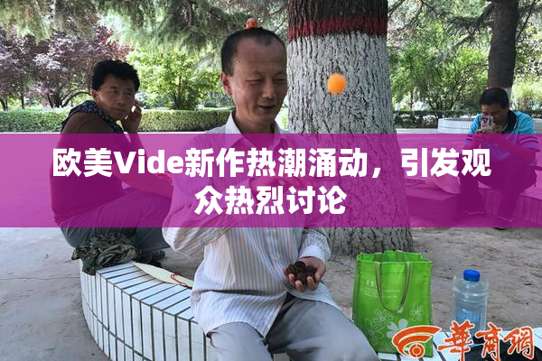 欧美Vide新作热潮涌动，引发观众热烈讨论