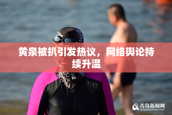 黄泉被扒引发热议，网络舆论持续升温