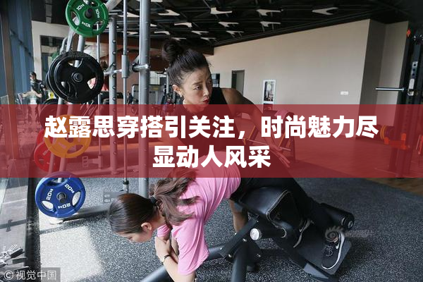 赵露思穿搭引关注，时尚魅力尽显动人风采