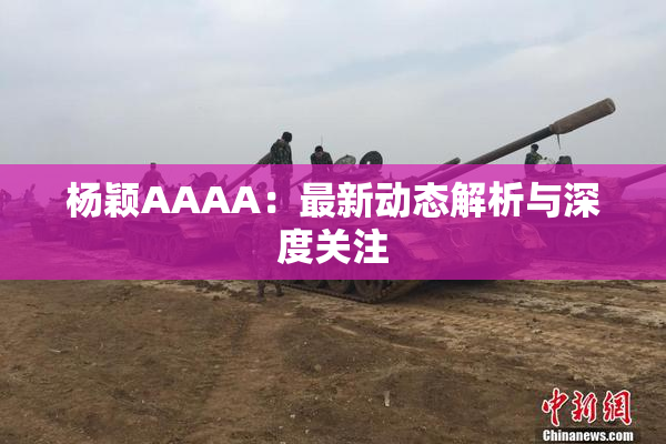 杨颖AAAA：最新动态解析与深度关注
