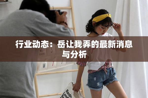 行业动态：岳让我弄的最新消息与分析