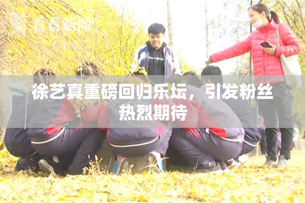 徐艺真重磅回归乐坛，引发粉丝热烈期待