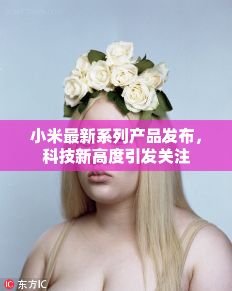 小米最新系列产品发布，科技新高度引发关注