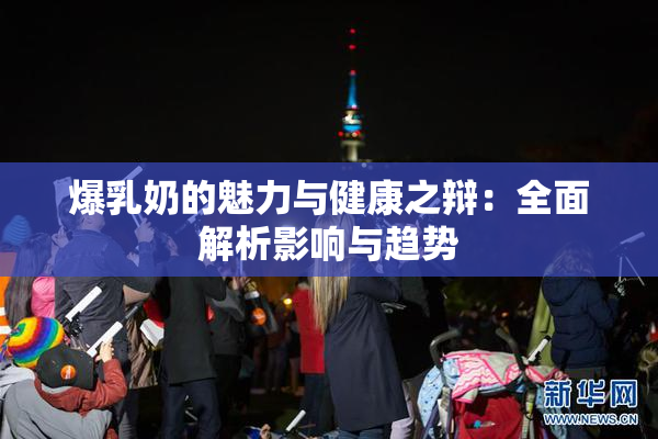 爆乳奶的魅力与健康之辩：全面解析影响与趋势