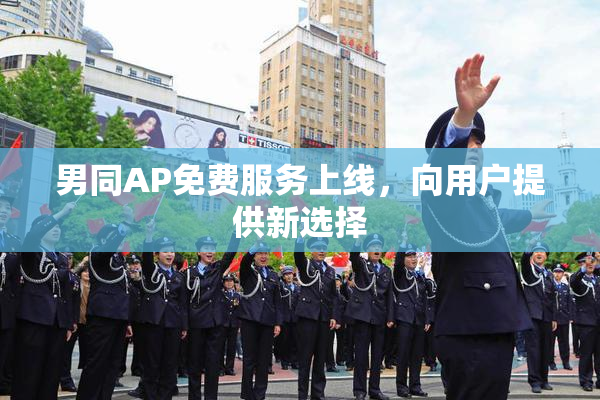 男同AP免费服务上线，向用户提供新选择