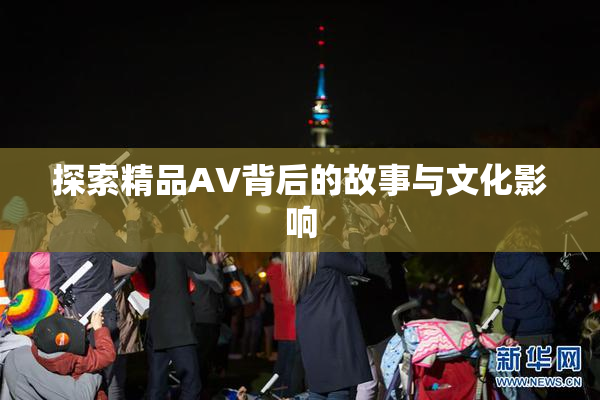 探索精品AV背后的故事与文化影响