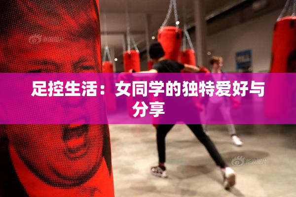 足控生活：女同学的独特爱好与分享