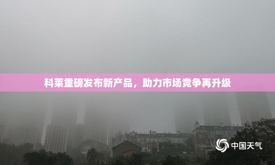 科莱重磅发布新产品，助力市场竞争再升级