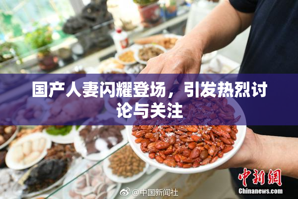 国产人妻闪耀登场，引发热烈讨论与关注