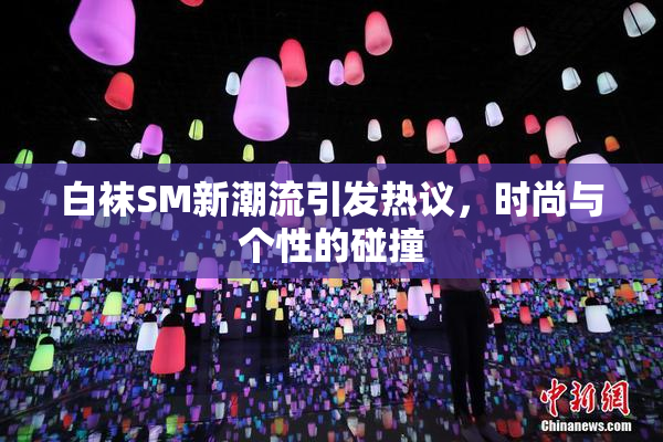 白袜SM新潮流引发热议，时尚与个性的碰撞