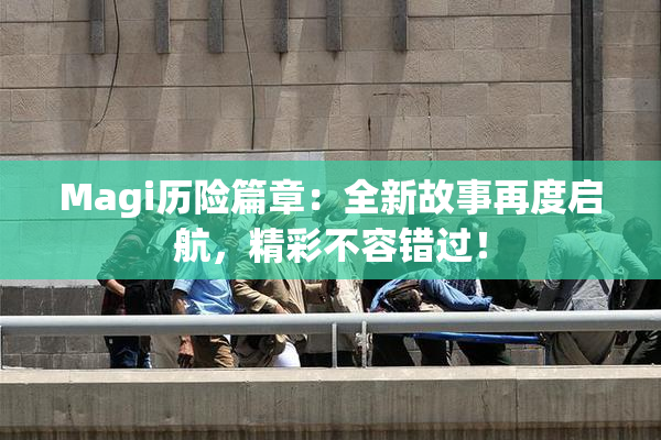 Magi历险篇章：全新故事再度启航，精彩不容错过！