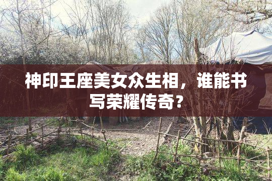 神印王座美女众生相，谁能书写荣耀传奇？
