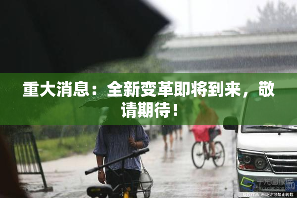 重大消息：全新变革即将到来，敬请期待！