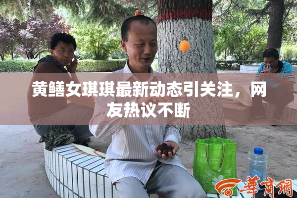 黄鳝女琪琪最新动态引关注，网友热议不断