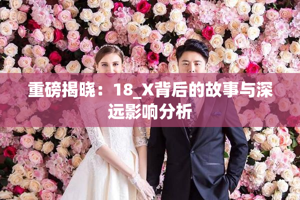 重磅揭晓：18_X背后的故事与深远影响分析