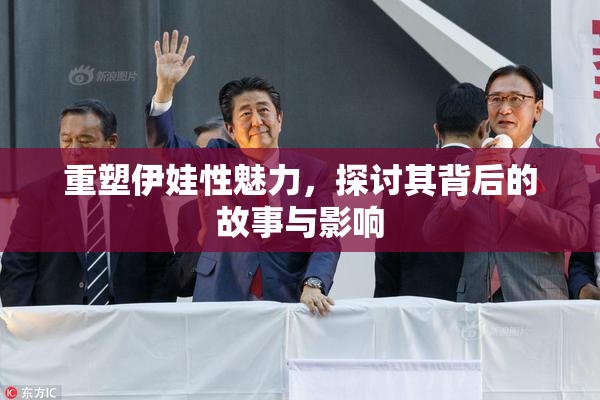重塑伊娃性魅力，探讨其背后的故事与影响