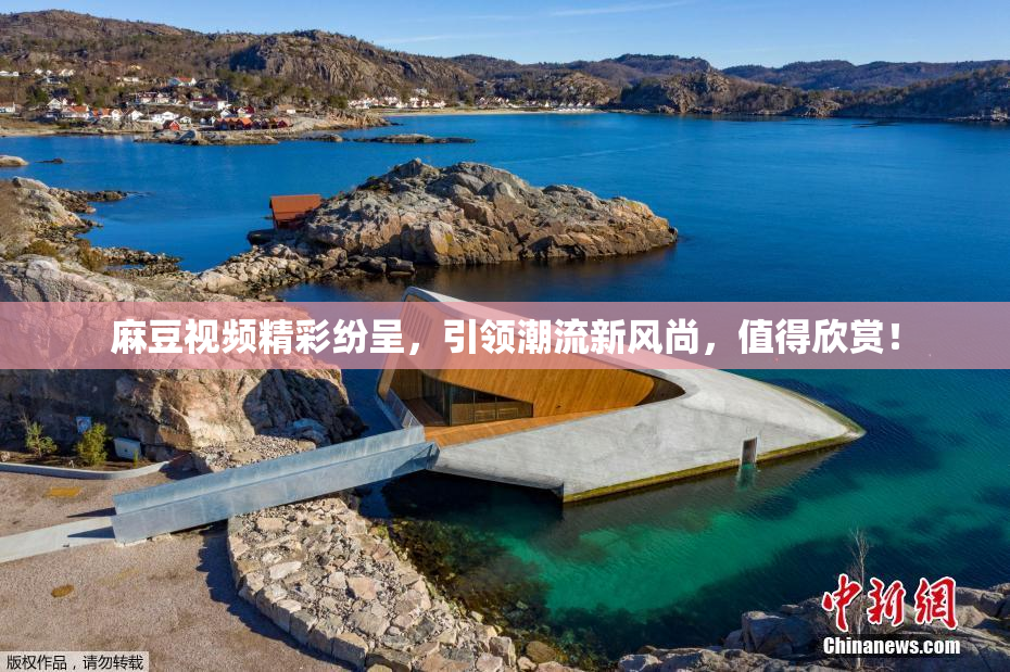麻豆视频精彩纷呈，引领潮流新风尚，值得欣赏！