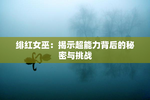 绯红女巫：揭示超能力背后的秘密与挑战