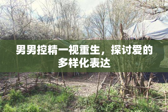 男男控精一视重生，探讨爱的多样化表达
