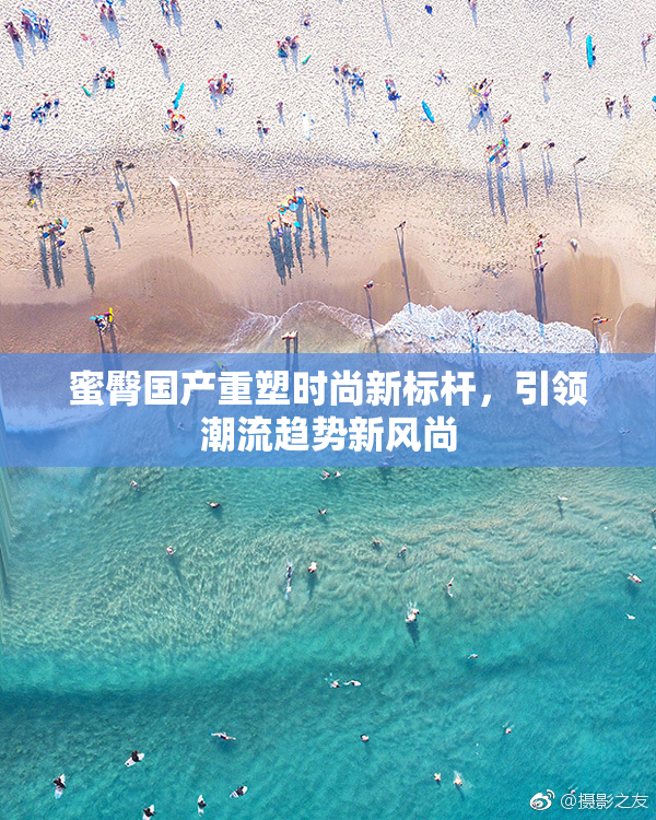 蜜臀国产重塑时尚新标杆，引领潮流趋势新风尚