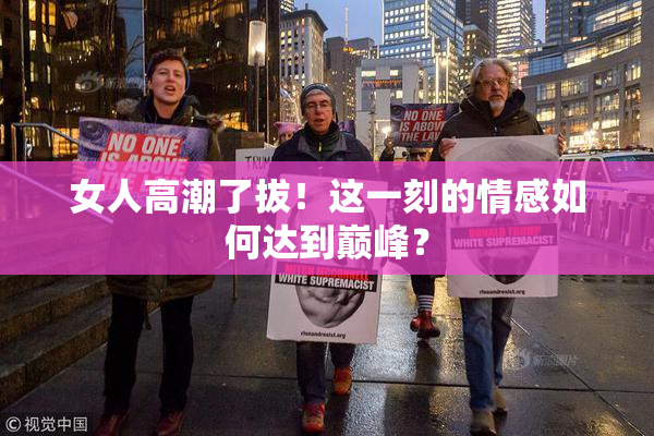 女人高潮了拔！这一刻的情感如何达到巅峰？