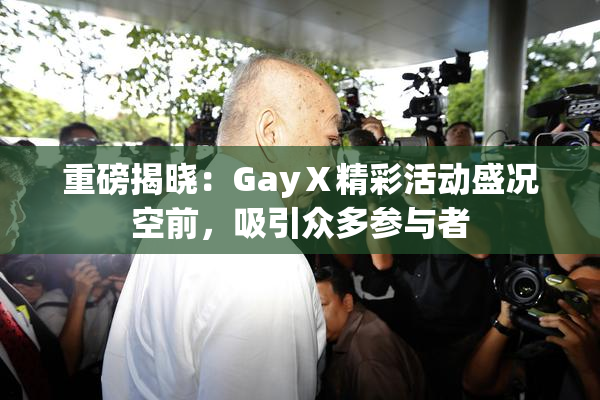 重磅揭晓：GayⅩ精彩活动盛况空前，吸引众多参与者
