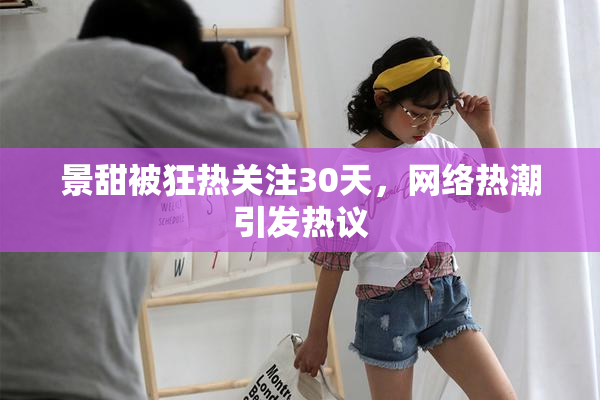 景甜被狂热关注30天，网络热潮引发热议