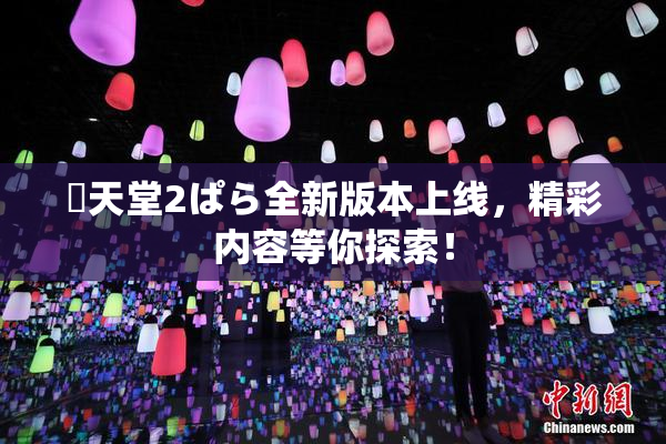 妺天堂2ぱら全新版本上线，精彩内容等你探索！
