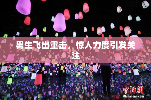 男生飞出重击，惊人力度引发关注