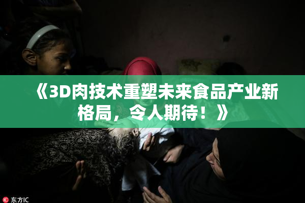 《3D肉技术重塑未来食品产业新格局，令人期待！》