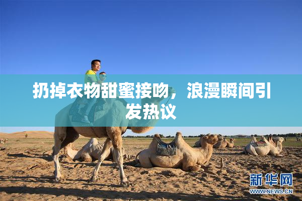 扔掉衣物甜蜜接吻，浪漫瞬间引发热议