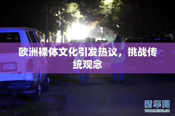 欧洲裸体文化引发热议，挑战传统观念