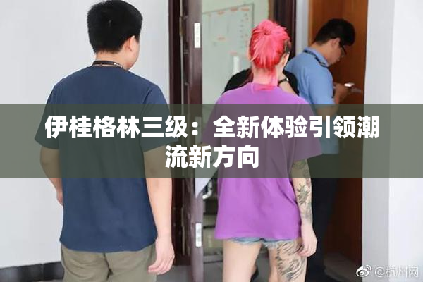 伊桂格林三级：全新体验引领潮流新方向
