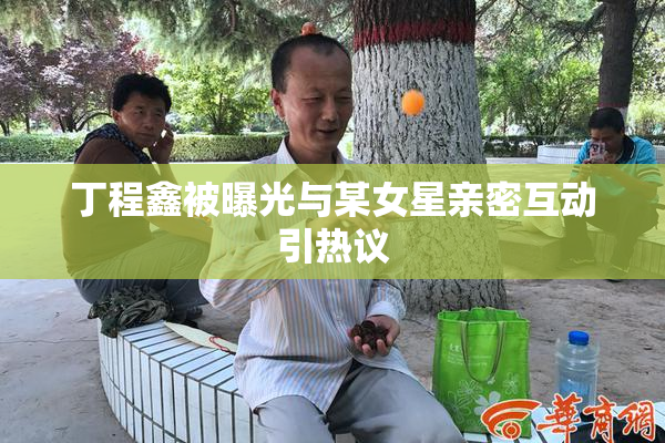 丁程鑫被曝光与某女星亲密互动引热议