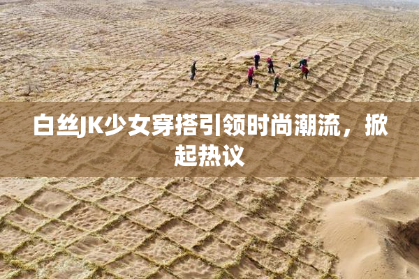 白丝JK少女穿搭引领时尚潮流，掀起热议