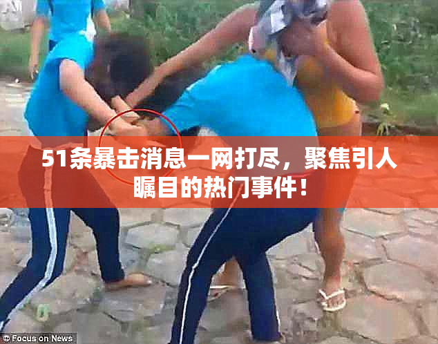 51条暴击消息一网打尽，聚焦引人瞩目的热门事件！