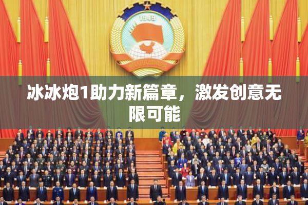 冰冰炮1助力新篇章，激发创意无限可能
