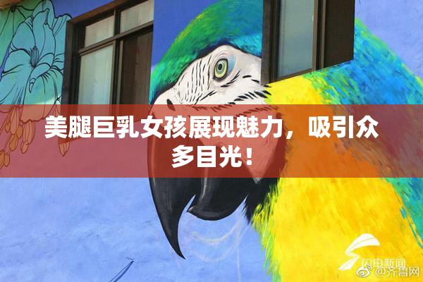美腿巨乳女孩展现魅力，吸引众多目光！