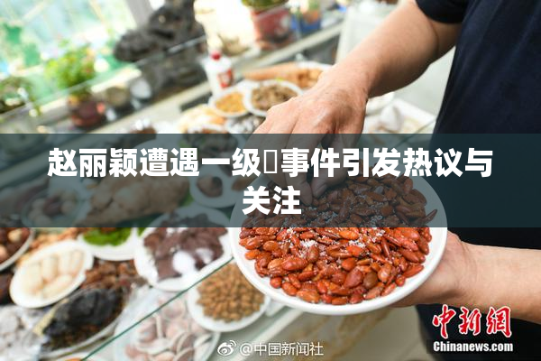 赵丽颖遭遇一级婬事件引发热议与关注