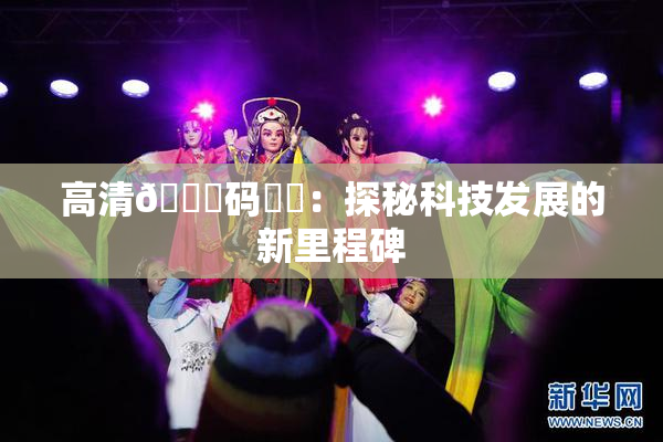 高清🈚码❌‌：探秘科技发展的新里程碑