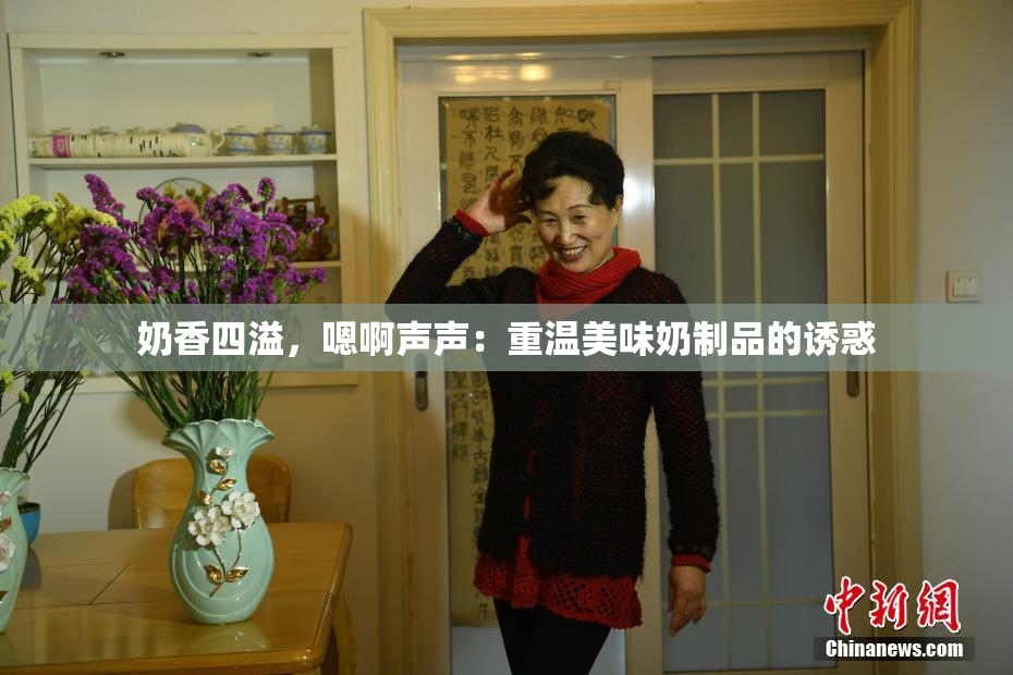 奶香四溢，嗯啊声声：重温美味奶制品的诱惑