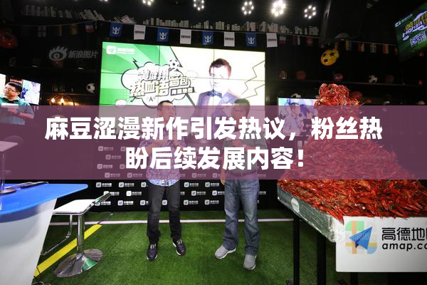 麻豆涩漫新作引发热议，粉丝热盼后续发展内容！