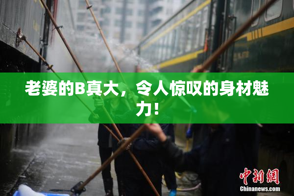 老婆的B真大，令人惊叹的身材魅力！