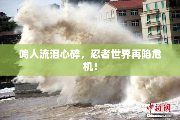 鸣人流泪心碎，忍者世界再陷危机！