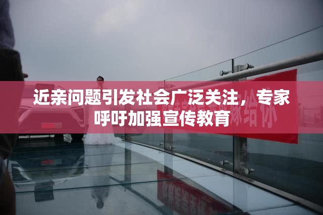 近亲问题引发社会广泛关注，专家呼吁加强宣传教育