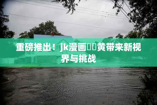重磅推出！jk漫画❌‌黄带来新视界与挑战