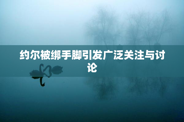 约尔被绑手脚引发广泛关注与讨论