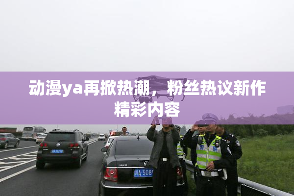 动漫ya再掀热潮，粉丝热议新作精彩内容