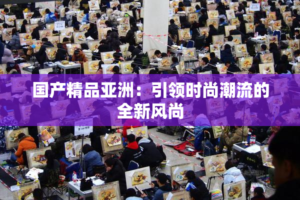 国产精品亚洲：引领时尚潮流的全新风尚